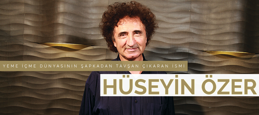 YEME İÇME DÜNYASININ,  ŞAPKADAN TAVŞAN ÇIKARAN İSMİ HÜSEYİN ÖZER