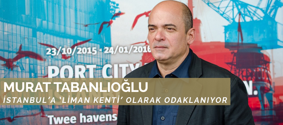 MURAT TABANLIOĞLU  İSTANBUL’A ‘LİMAN KENTİ’ OLARAK ODAKLANIYOR