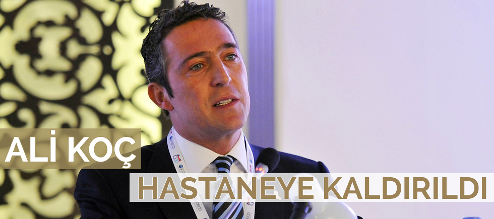 ALİ KOÇ HASTANEYE KALDIRILDI 