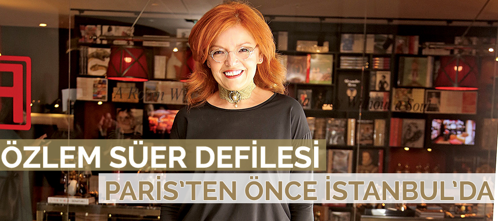 ÖZLEM SÜER DEFİLESİ PARİS’TEN ÖNCE İSTANBUL’DA