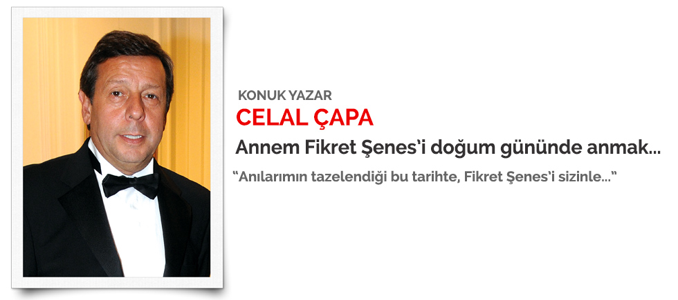 KONUK YAZAR: CELAL ÇAPA “ANNEM FİKRET ŞENES’İ DOĞUM GÜNÜNDE ANMAK...”