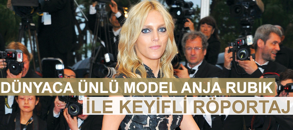 DÜNYACA ÜNLÜ MODEL ANJA RUBIK İLE KEYİFLİ RÖPORTAJ