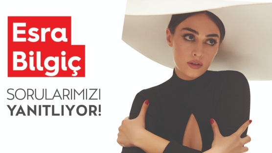 Esra Bilgiç Sorularımızı Yanıtlıyor!